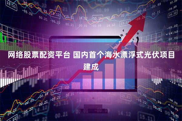网络股票配资平台 国内首个海水漂浮式光伏项目建成