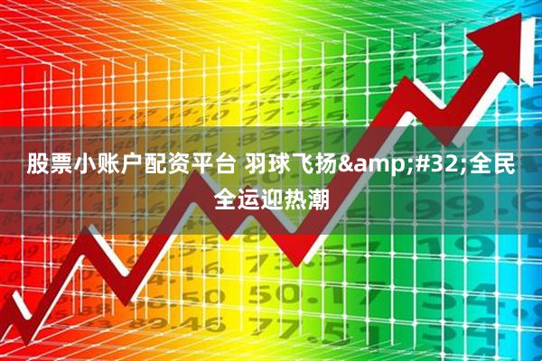 股票小账户配资平台 羽球飞扬&#32;全民全运迎热潮