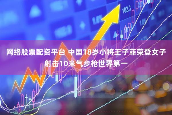 网络股票配资平台 中国18岁小将王子菲荣登女子射击10米气步枪世界第一