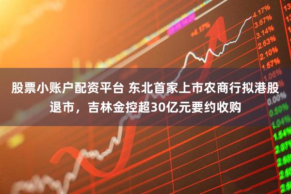 股票小账户配资平台 东北首家上市农商行拟港股退市，吉林金控超30亿元要约收购