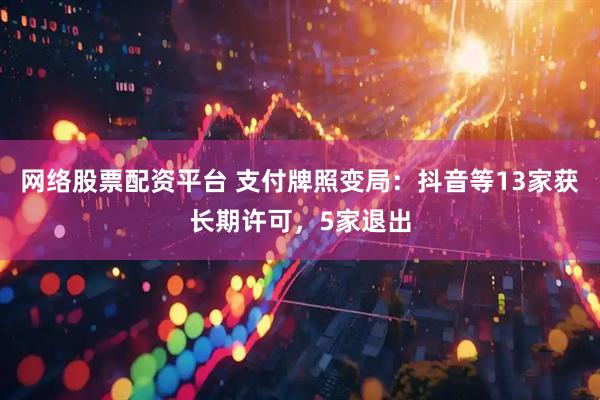 网络股票配资平台 支付牌照变局：抖音等13家获长期许可，5家退出