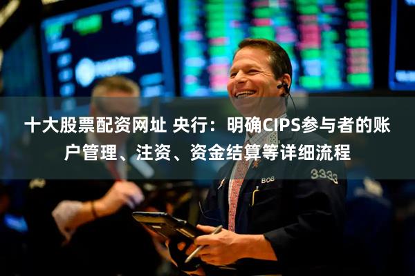 十大股票配资网址 央行：明确CIPS参与者的账户管理、注资、资金结算等详细流程