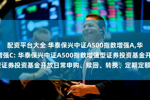 配资平台大全 华泰保兴中证A500指数增强A,华泰保兴中证A500指数增强C: 华泰保兴中证A500指数增强型证券投资基金开放日常申购、赎回、转换、定期定额投资业务公告