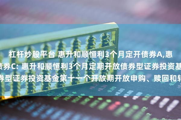 杠杆炒股平台 惠升和顺恒利3个月定开债券A,惠升和顺恒利3个月定开债券C: 惠升和顺恒利3个月定期开放债券型证券投资基金第十一个开放期开放申购、赎回和转换业务的公告