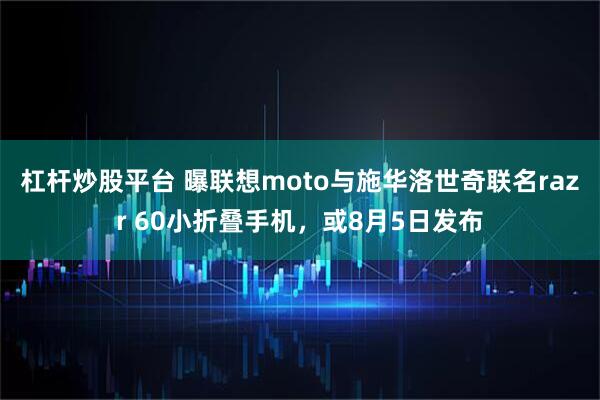 杠杆炒股平台 曝联想moto与施华洛世奇联名razr 60小折叠手机，或8月5日发布