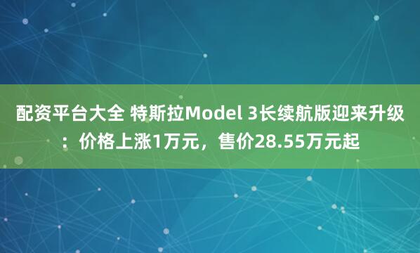 配资平台大全 特斯拉Model 3长续航版迎来升级：价格上涨1万元，售价28.55万元起