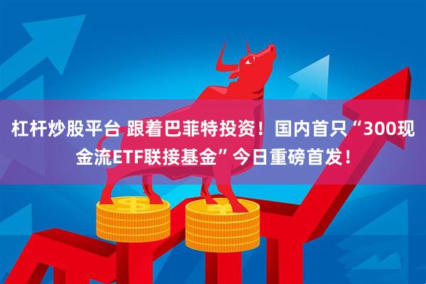 杠杆炒股平台 跟着巴菲特投资！国内首只“300现金流ETF联接基金”今日重磅首发！