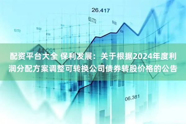 配资平台大全 保利发展：关于根据2024年度利润分配方案调整可转换公司债券转股价格的公告