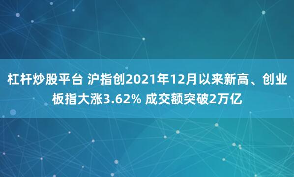 杠杆炒股平台 沪指创2021年12月以来新高、创业板指大涨3.62% 成交额突破2万亿