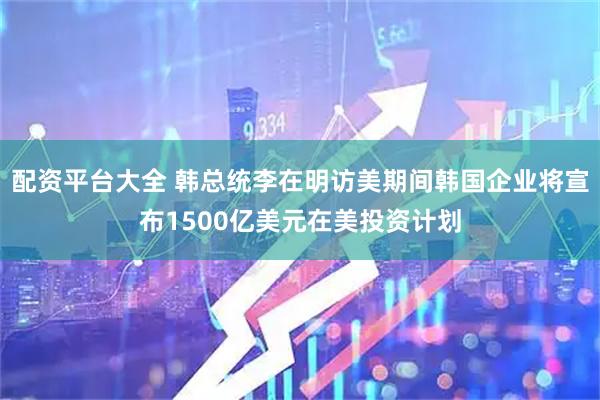 配资平台大全 韩总统李在明访美期间韩国企业将宣布1500亿美元在美投资计划