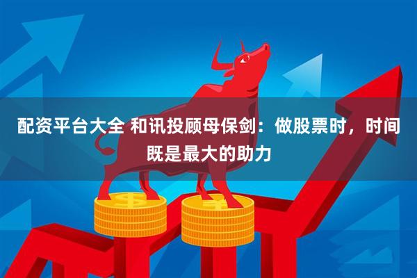 配资平台大全 和讯投顾母保剑：做股票时，时间既是最大的助力