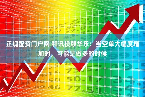 正规配资门户网 和讯投顾华乐：当空单大幅度增加时，可能是做多的时候
