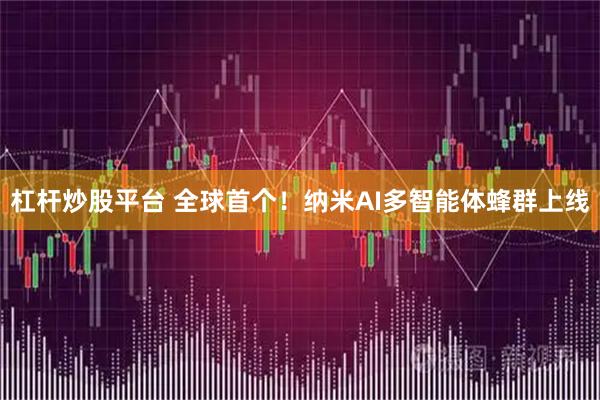 杠杆炒股平台 全球首个！纳米AI多智能体蜂群上线