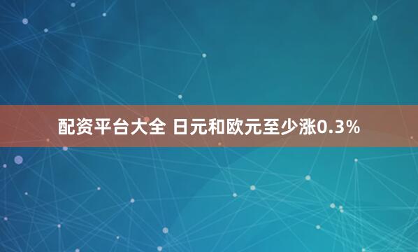 配资平台大全 日元和欧元至少涨0.3%