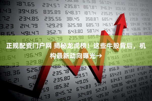 正规配资门户网 揭秘龙虎榜！这些牛股背后，机构最新动向曝光→