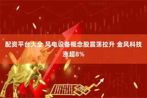 配资平台大全 风电设备概念股震荡拉升 金风科技涨超8%