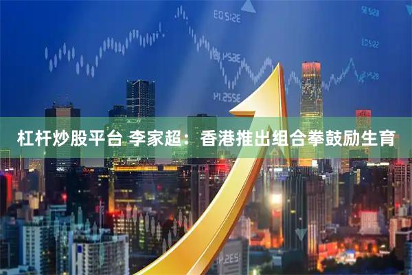 杠杆炒股平台 李家超：香港推出组合拳鼓励生育