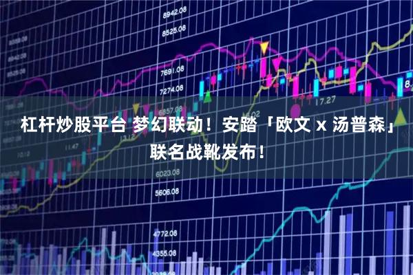 杠杆炒股平台 梦幻联动！安踏「欧文 x 汤普森」联名战靴发布！