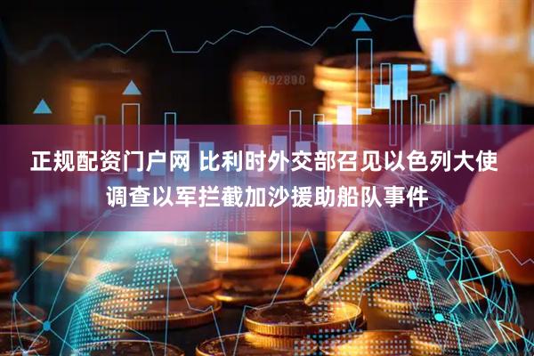 正规配资门户网 比利时外交部召见以色列大使 调查以军拦截加沙援助船队事件