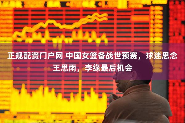 正规配资门户网 中国女篮备战世预赛，球迷思念王思雨，李缘最后机会