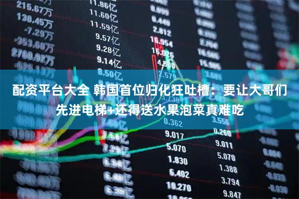 配资平台大全 韩国首位归化狂吐槽：要让大哥们先进电梯+还得送水果泡菜真难吃