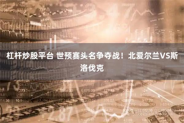 杠杆炒股平台 世预赛头名争夺战！北爱尔兰VS斯洛伐克