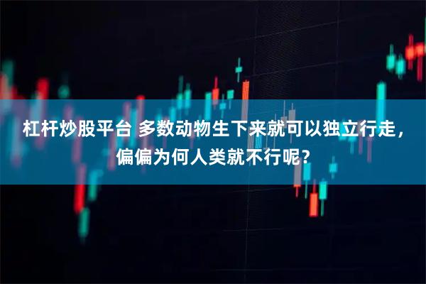 杠杆炒股平台 多数动物生下来就可以独立行走，偏偏为何人类就不行呢？