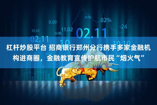 杠杆炒股平台 招商银行郑州分行携手多家金融机构进商圈,金融教育宣传护航市民“烟火气”