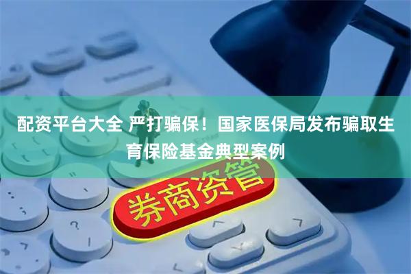 配资平台大全 严打骗保！国家医保局发布骗取生育保险基金典型案例
