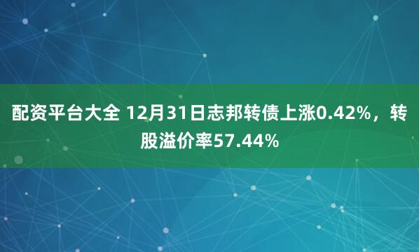配资平台大全 12月31日志邦转债上涨0.42%,转股溢价率57.44%